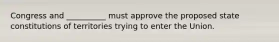 Congress and __________ must approve the proposed state constitutions of territories trying to enter the Union.