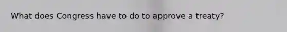 What does Congress have to do to approve a treaty?