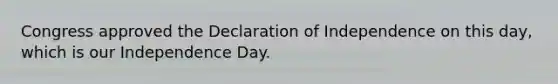 Congress approved the Declaration of Independence on this day, which is our Independence Day.