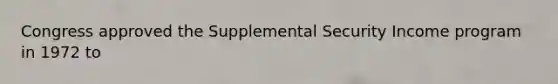 Congress approved the Supplemental Security Income program in 1972 to