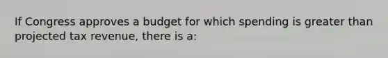 If Congress approves a budget for which spending is <a href='https://www.questionai.com/knowledge/ktgHnBD4o3-greater-than' class='anchor-knowledge'>greater than</a> projected tax revenue, there is a: