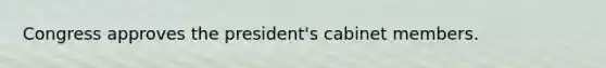 Congress approves the president's cabinet members.