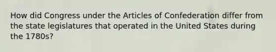 How did Congress under the Articles of Confederation differ from the state legislatures that operated in the United States during the 1780s?