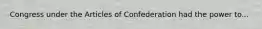 Congress under the Articles of Confederation had the power to...