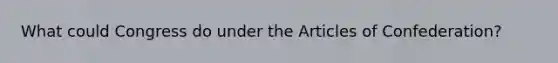 What could Congress do under the Articles of Confederation?