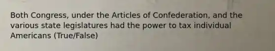 Both Congress, under <a href='https://www.questionai.com/knowledge/k5NDraRCFC-the-articles-of-confederation' class='anchor-knowledge'>the articles of confederation</a>, and the various state legislatures had the power to tax individual Americans (True/False)