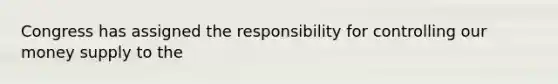 Congress has assigned the responsibility for controlling our money supply to the