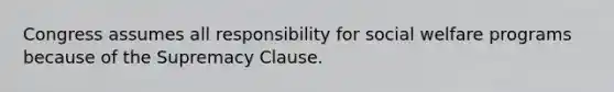 Congress assumes all responsibility for social welfare programs because of the Supremacy Clause.