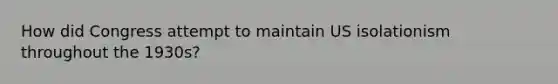 How did Congress attempt to maintain US isolationism throughout the 1930s?