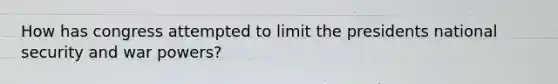 How has congress attempted to limit the presidents national security and war powers?