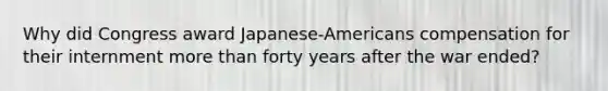 Why did Congress award Japanese-Americans compensation for their internment more than forty years after the war ended?