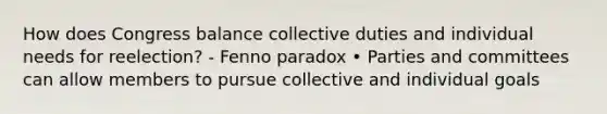 How does Congress balance collective duties and individual needs for reelection? - Fenno paradox • Parties and committees can allow members to pursue collective and individual goals