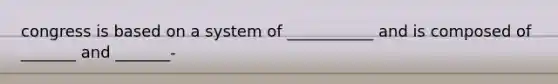 congress is based on a system of ___________ and is composed of _______ and _______-