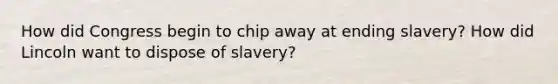 How did Congress begin to chip away at ending slavery? How did Lincoln want to dispose of slavery?