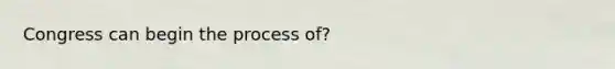 Congress can begin the process of?