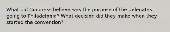 What did Congress believe was the purpose of the delegates going to Philadelphia? What decision did they make when they started the convention?