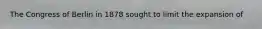 The Congress of Berlin in 1878 sought to limit the expansion of