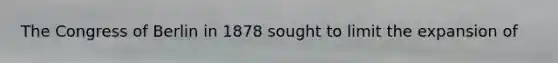 The Congress of Berlin in 1878 sought to limit the expansion of