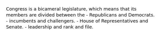 Congress is a bicameral legislature, which means that its members are divided between the - Republicans and Democrats. - incumbents and challengers. - House of Representatives and Senate. - leadership and rank and file.