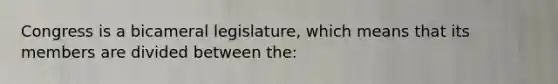 Congress is a bicameral legislature, which means that its members are divided between the: