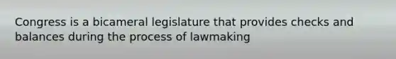 Congress is a bicameral legislature that provides checks and balances during the process of lawmaking