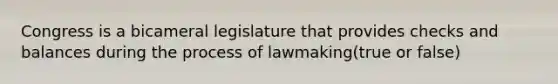 Congress is a bicameral legislature that provides checks and balances during the process of lawmaking(true or false)