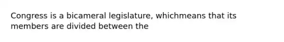 Congress is a bicameral legislature, whichmeans that its members are divided between the