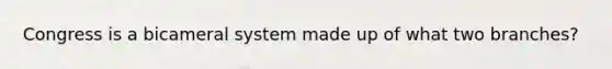Congress is a bicameral system made up of what two branches?