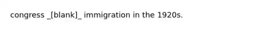 congress _[blank]_ immigration in the 1920s.