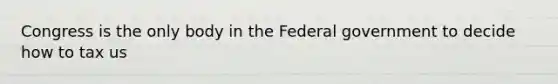 Congress is the only body in the Federal government to decide how to tax us