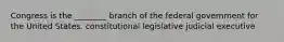 Congress is the ________ branch of the federal government for the United States. constitutional legislative judicial executive