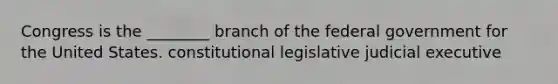 Congress is the ________ branch of the federal government for the United States. constitutional legislative judicial executive