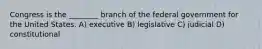 Congress is the ________ branch of the federal government for the United States. A) executive B) legislative C) judicial D) constitutional