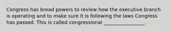 Congress has broad powers to review how the executive branch is operating and to make sure it is following the laws Congress has passed. This is called congressional _________________.