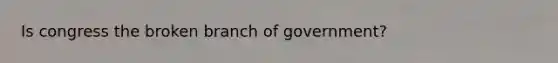 Is congress the broken branch of government?