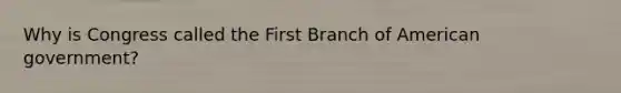 Why is Congress called the First Branch of American government?