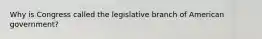 Why is Congress called the legislative branch of American government?