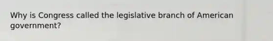 Why is Congress called the legislative branch of American government?