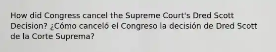 How did Congress cancel the Supreme Court's Dred Scott Decision? ¿Cómo canceló el Congreso la decisión de Dred Scott de la Corte Suprema?