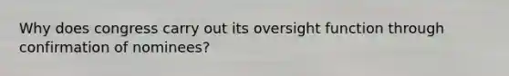 Why does congress carry out its oversight function through confirmation of nominees?