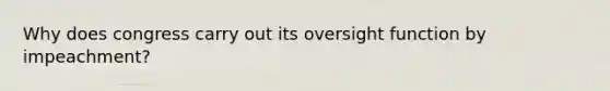 Why does congress carry out its oversight function by impeachment?