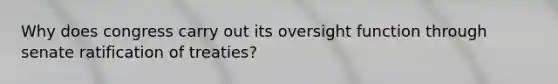 Why does congress carry out its oversight function through senate ratification of treaties?