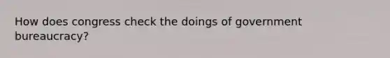 How does congress check the doings of government bureaucracy?