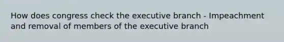 How does congress check the executive branch - Impeachment and removal of members of the executive branch