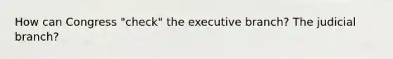 How can Congress "check" the executive branch? The judicial branch?