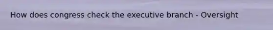 How does congress check the executive branch - Oversight