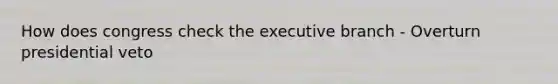 How does congress check the executive branch - Overturn presidential veto