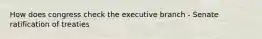 How does congress check the executive branch - Senate ratification of treaties