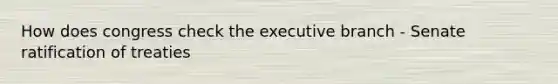 How does congress check the executive branch - Senate ratification of treaties