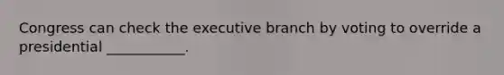 Congress can check the executive branch by voting to override a presidential ___________.